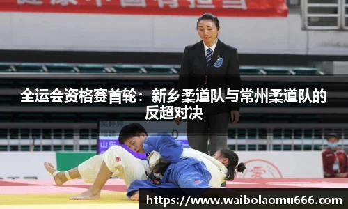 全运会资格赛首轮：新乡柔道队与常州柔道队的反超对决