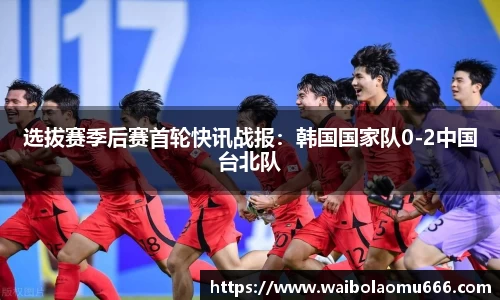 选拔赛季后赛首轮快讯战报：韩国国家队0-2中国台北队