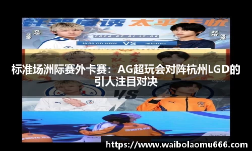 标准场洲际赛外卡赛：AG超玩会对阵杭州LGD的引人注目对决