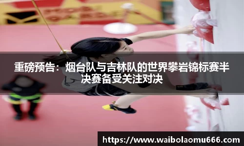 重磅预告：烟台队与吉林队的世界攀岩锦标赛半决赛备受关注对决
