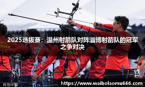 2025选拔赛：温州射箭队对阵淄博射箭队的冠军之争对决