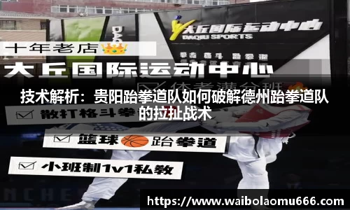 技术解析：贵阳跆拳道队如何破解德州跆拳道队的拉扯战术