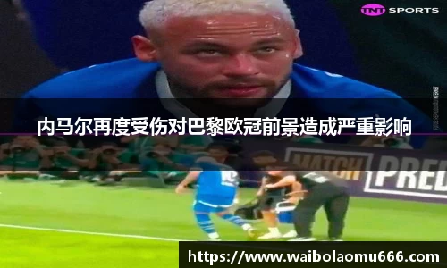 内马尔再度受伤对巴黎欧冠前景造成严重影响
