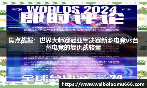 焦点战报：世界大师赛冠亚军决赛新乡电竞vs台州电竞的复仇战较量