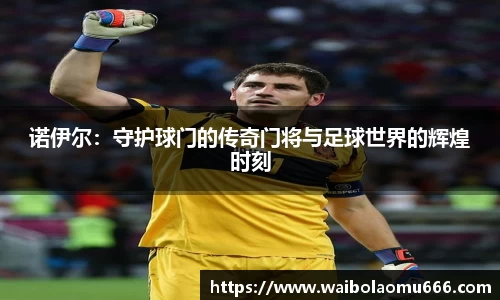 诺伊尔：守护球门的传奇门将与足球世界的辉煌时刻