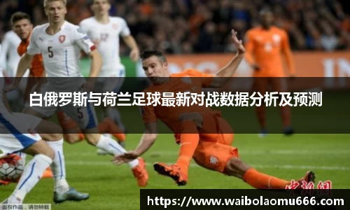 白俄罗斯与荷兰足球最新对战数据分析及预测