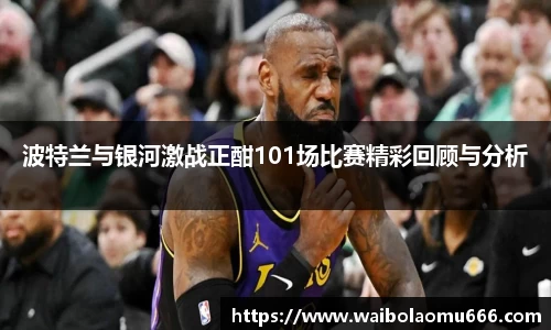 波特兰与银河激战正酣101场比赛精彩回顾与分析