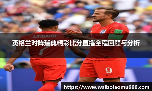 英格兰对阵瑞典精彩比分直播全程回顾与分析