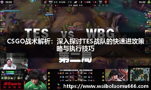 CSGO战术解析：深入探讨TES战队的快速进攻策略与执行技巧