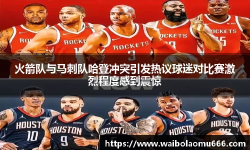 火箭队与马刺队哈登冲突引发热议球迷对比赛激烈程度感到震惊