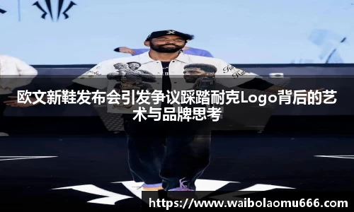 欧文新鞋发布会引发争议踩踏耐克Logo背后的艺术与品牌思考